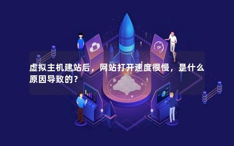 虚拟主机建站后，网站打开速度很慢，是什么原因导致的？