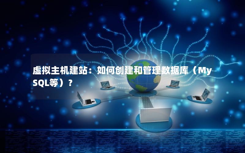 虚拟主机建站：如何创建和管理数据库（MySQL等）？