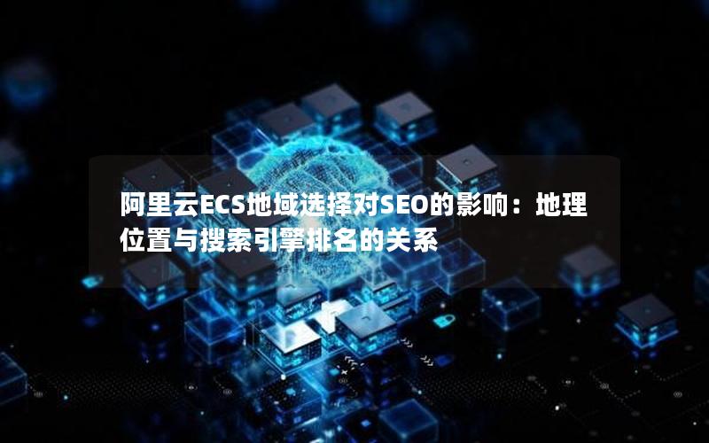 阿里云ECS地域选择对SEO的影响：地理位置与搜索引擎排名的关系