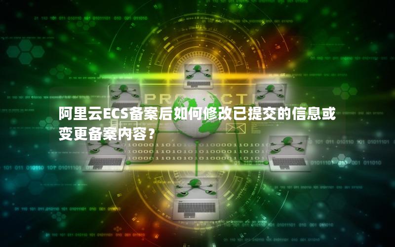 阿里云ECS备案后如何修改已提交的信息或变更备案内容？