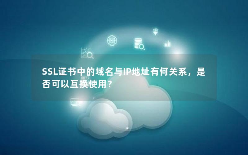 SSL证书中的域名与IP地址有何关系，是否可以互换使用？