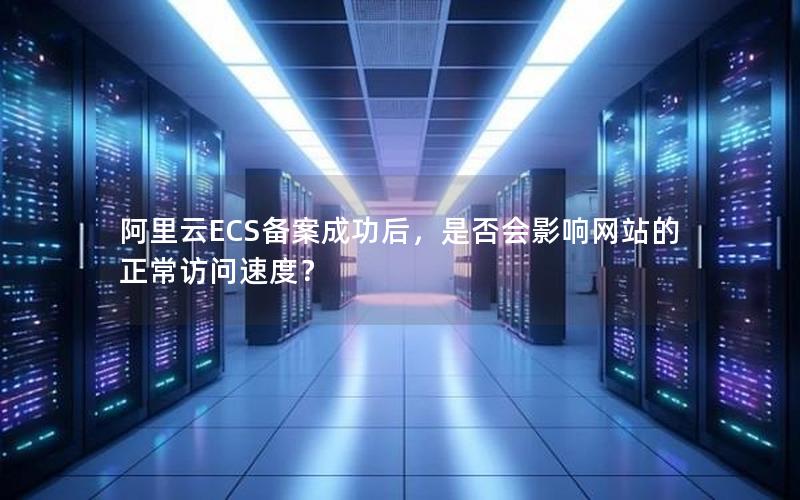 阿里云ECS备案成功后，是否会影响网站的正常访问速度？
