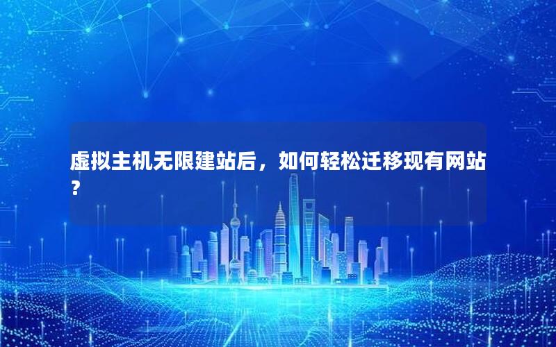 虚拟主机无限建站后，如何轻松迁移现有网站？