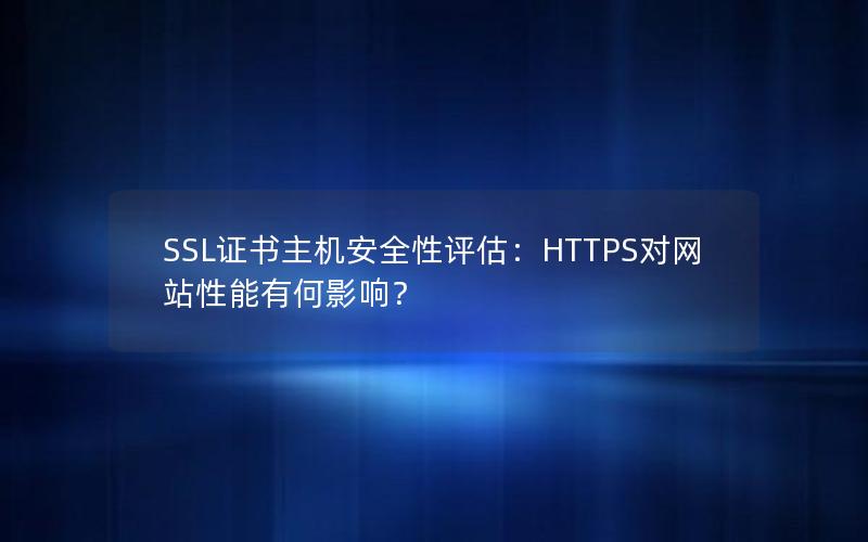 SSL证书主机安全性评估：HTTPS对网站性能有何影响？