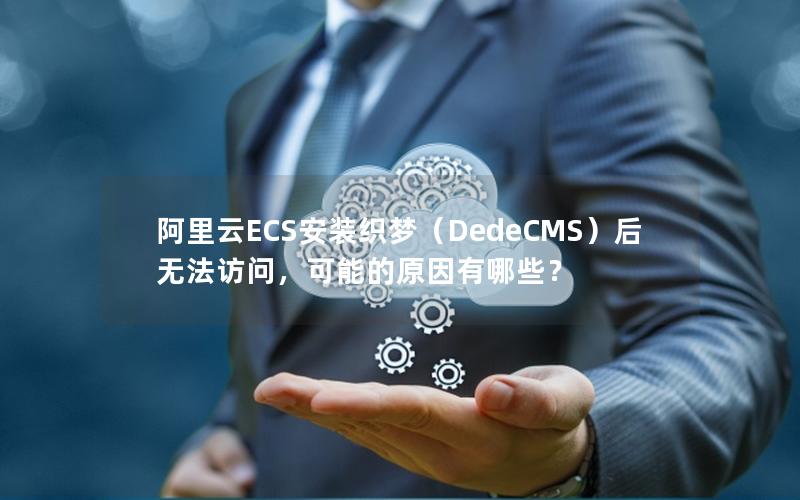 阿里云ECS安装织梦（DedeCMS）后无法访问，可能的原因有哪些？