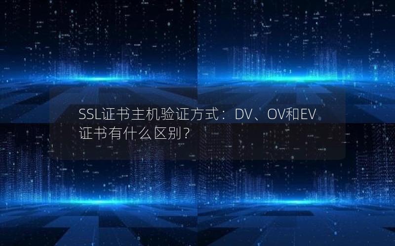 SSL证书主机验证方式：DV、OV和EV证书有什么区别？