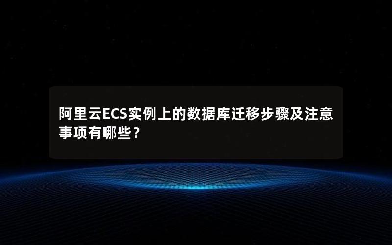 阿里云ECS实例上的数据库迁移步骤及注意事项有哪些？