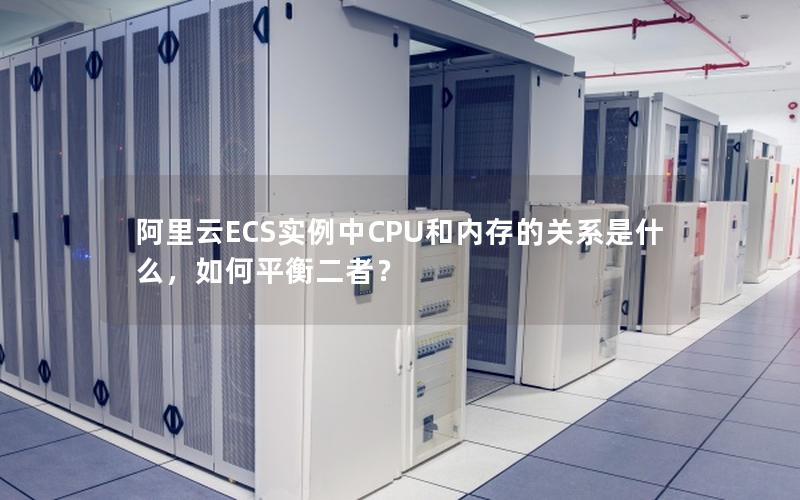 阿里云ECS实例中CPU和内存的关系是什么，如何平衡二者？
