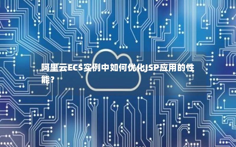 阿里云ECS实例中如何优化JSP应用的性能？