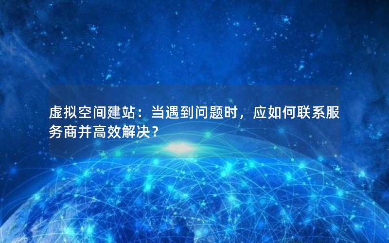 虚拟空间建站：当遇到问题时，应如何联系服务商并高效解决？