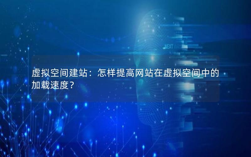 虚拟空间建站：怎样提高网站在虚拟空间中的加载速度？