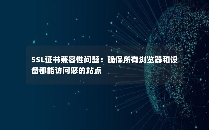 SSL证书兼容性问题：确保所有浏览器和设备都能访问您的站点