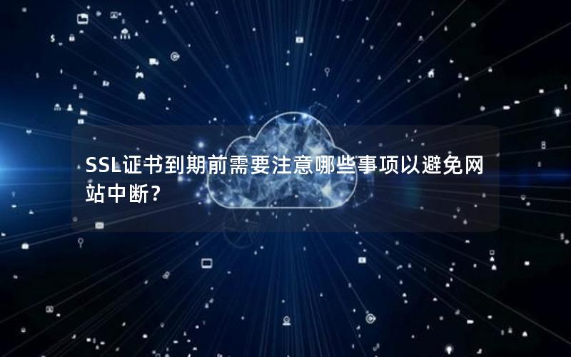 SSL证书到期前需要注意哪些事项以避免网站中断？