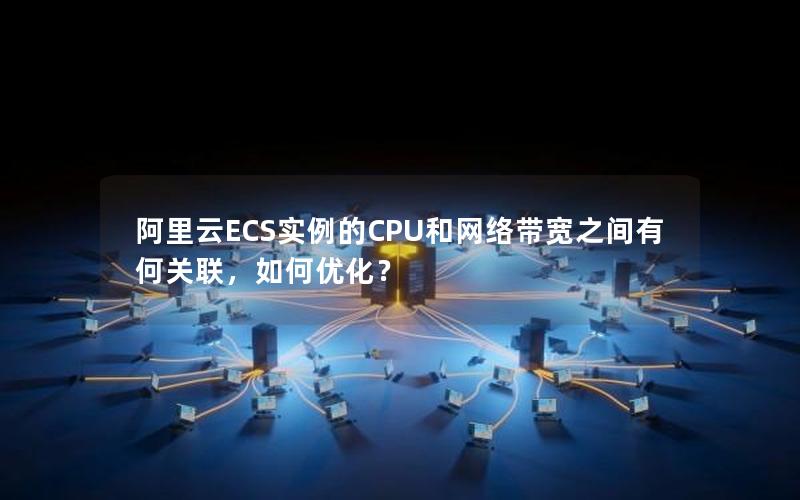 阿里云ECS实例的CPU和网络带宽之间有何关联，如何优化？