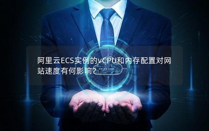 阿里云ECS实例的vCPU和内存配置对网站速度有何影响？
