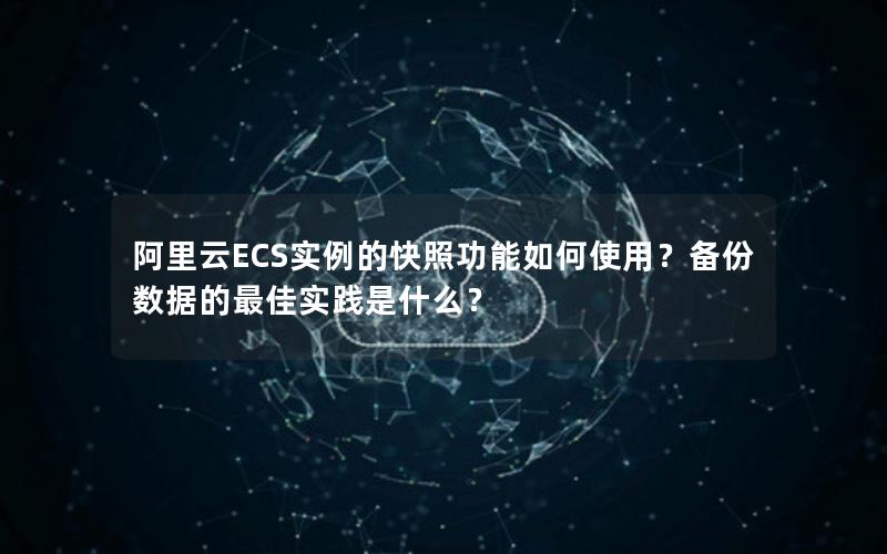 阿里云ECS实例的快照功能如何使用？备份数据的最佳实践是什么？