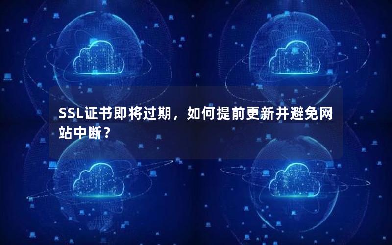 SSL证书即将过期，如何提前更新并避免网站中断？