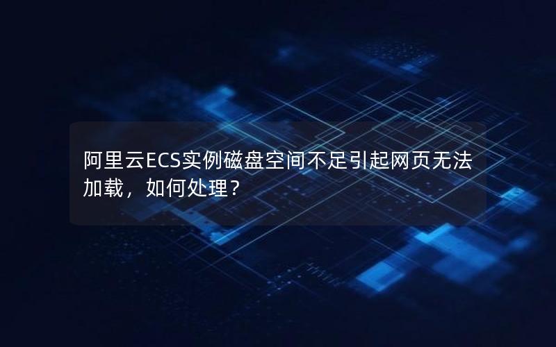 阿里云ECS实例磁盘空间不足引起网页无法加载，如何处理？