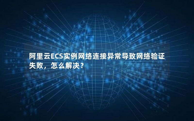 阿里云ECS实例网络连接异常导致网络验证失败，怎么解决？
