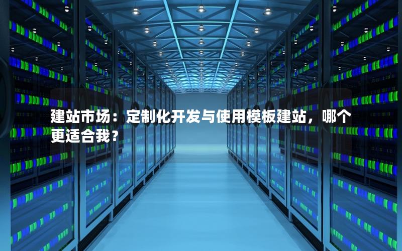 建站市场：定制化开发与使用模板建站，哪个更适合我？