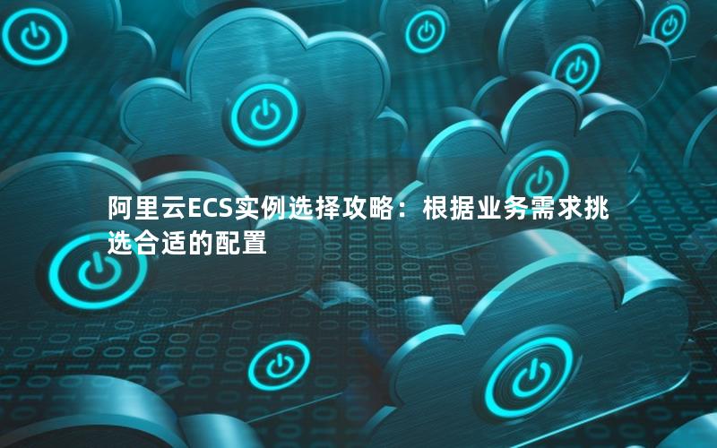 阿里云ECS实例选择攻略：根据业务需求挑选合适的配置
