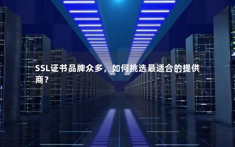 SSL证书品牌众多，如何挑选最适合的提供商？