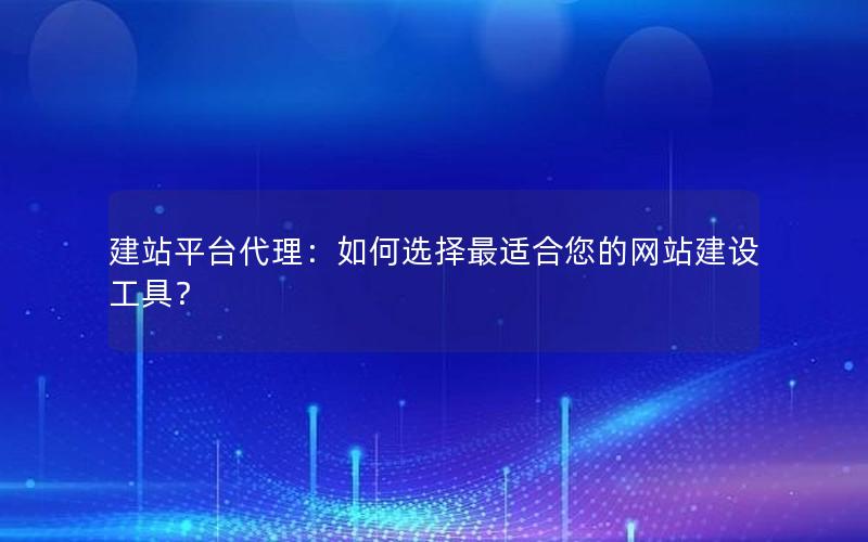 建站平台代理：如何选择最适合您的网站建设工具？