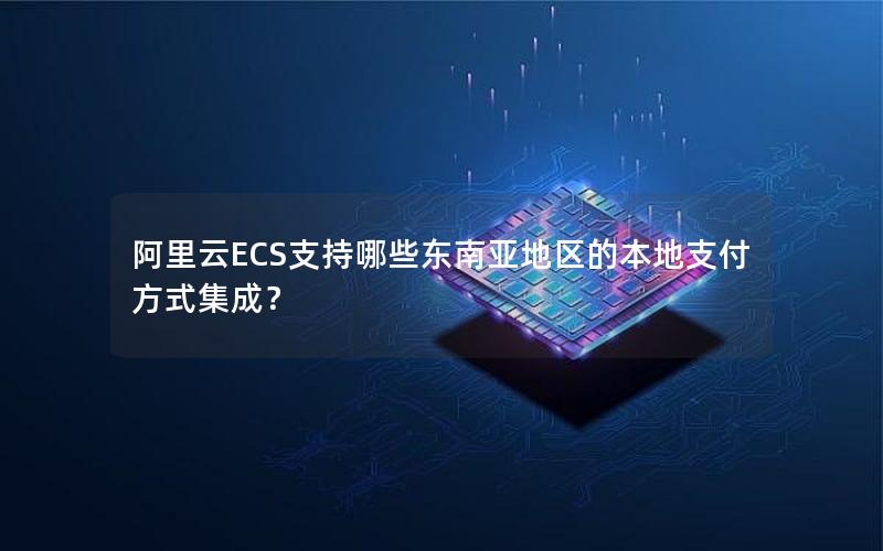 阿里云ECS支持哪些东南亚地区的本地支付方式集成？