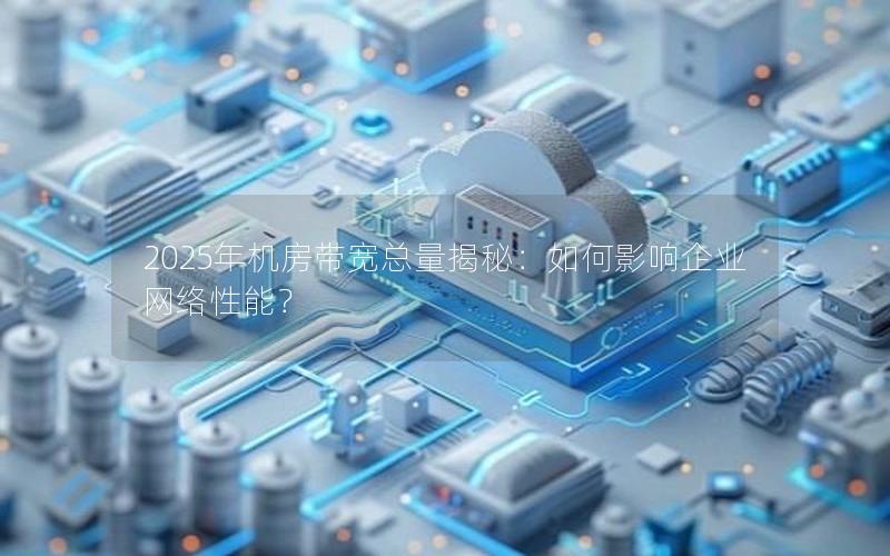 2025年机房带宽总量揭秘：如何影响企业网络性能？