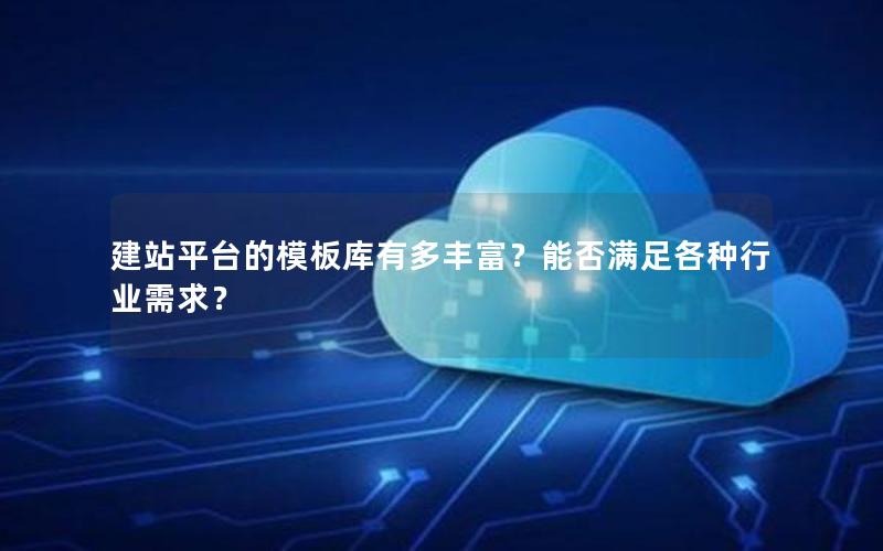 建站平台的模板库有多丰富？能否满足各种行业需求？