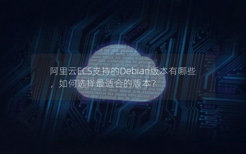 阿里云ECS支持的Debian版本有哪些，如何选择最适合的版本？