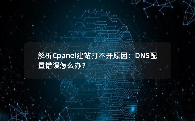 解析Cpanel建站打不开原因：DNS配置错误怎么办？