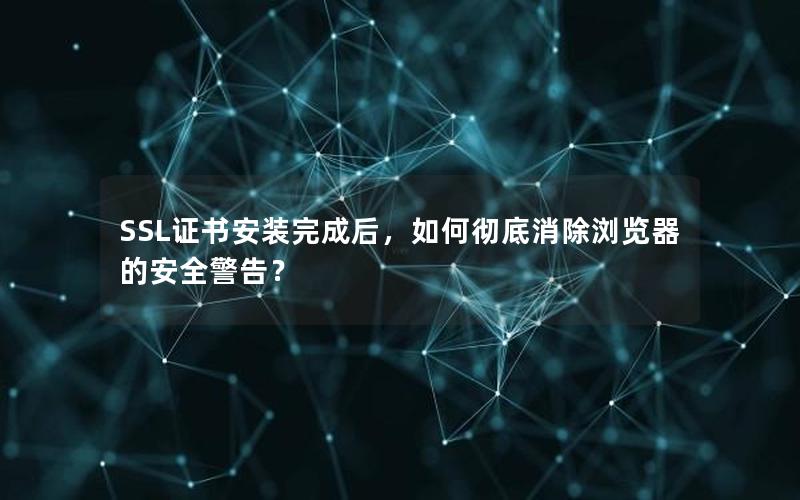 SSL证书安装完成后，如何彻底消除浏览器的安全警告？