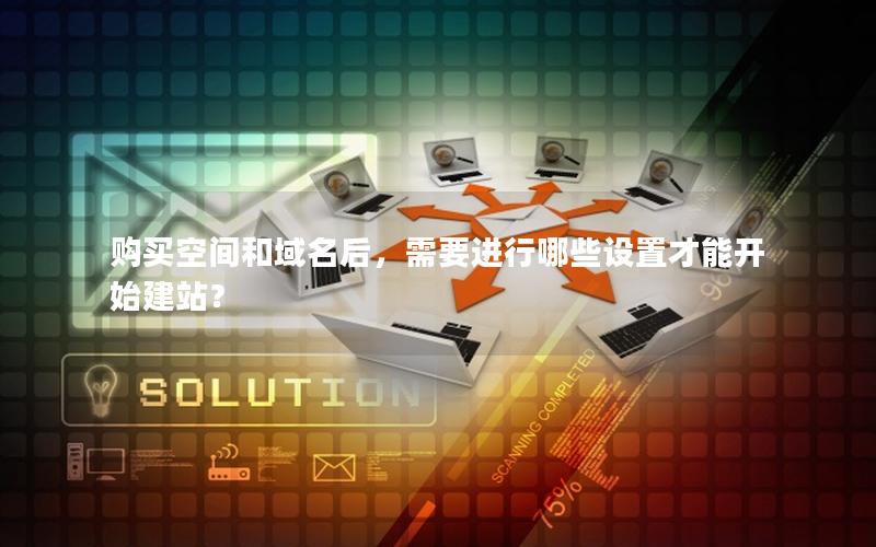 购买空间和域名后，需要进行哪些设置才能开始建站？