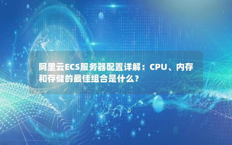 阿里云ECS服务器配置详解：CPU、内存和存储的最佳组合是什么？