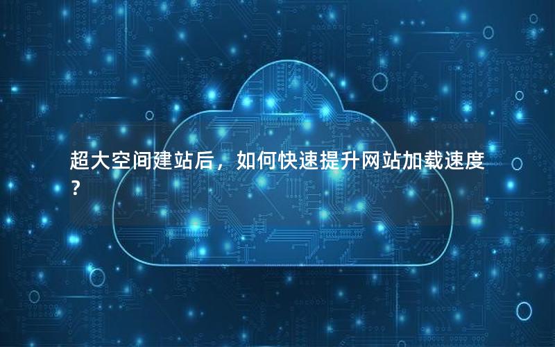 超大空间建站后，如何快速提升网站加载速度？