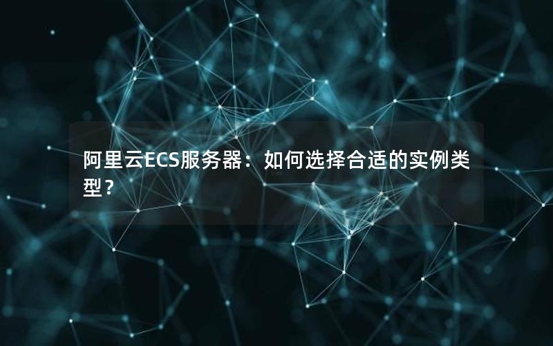 阿里云ECS服务器：如何选择合适的实例类型？