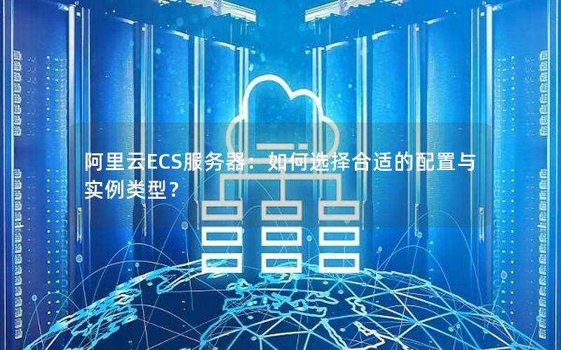 阿里云ECS服务器：如何选择合适的配置与实例类型？