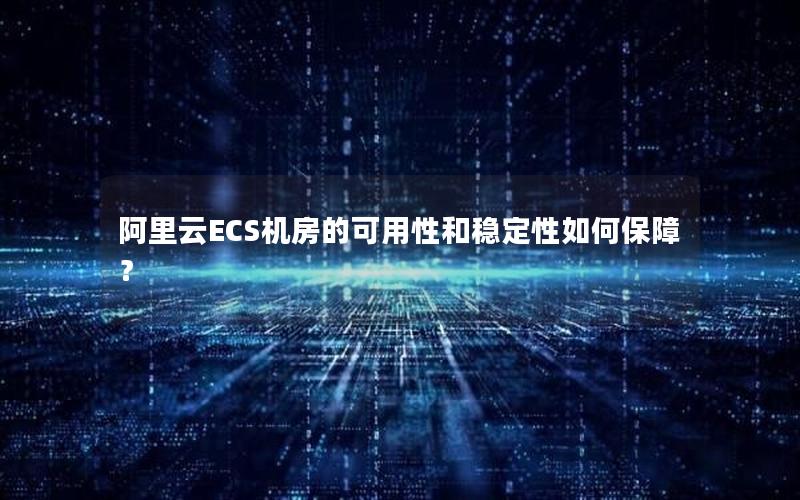 阿里云ECS机房的可用性和稳定性如何保障？