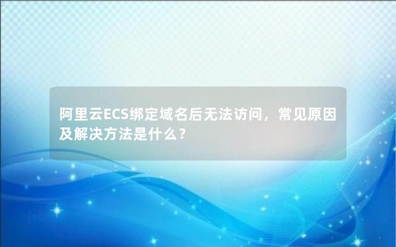 阿里云ECS绑定域名后无法访问，常见原因及解决方法是什么？