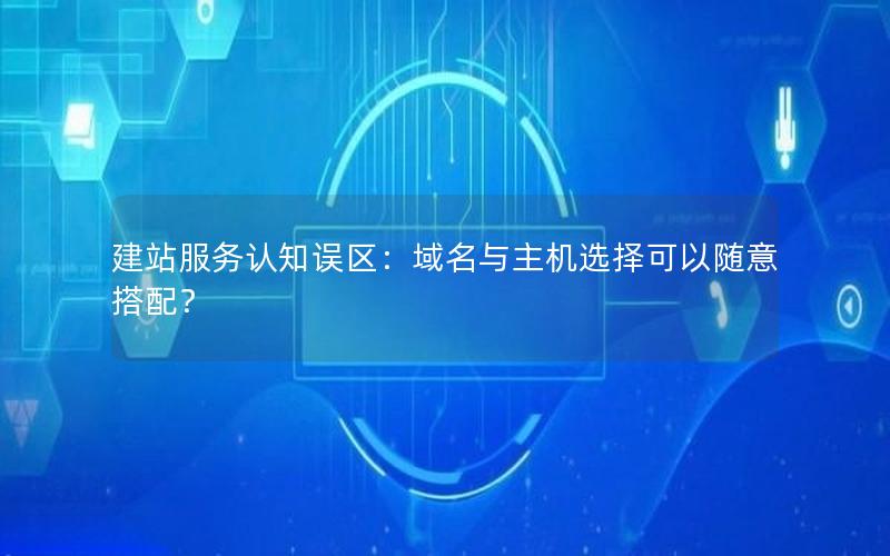建站服务认知误区：域名与主机选择可以随意搭配？