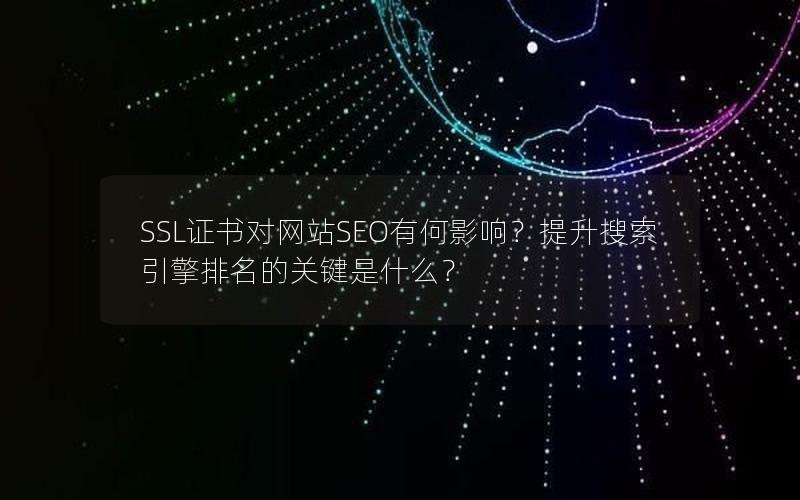 SSL证书对网站SEO有何影响？提升搜索引擎排名的关键是什么？