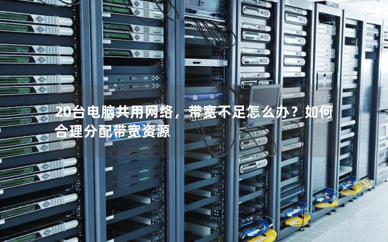 20台电脑共用网络，带宽不足怎么办？如何合理分配带宽资源