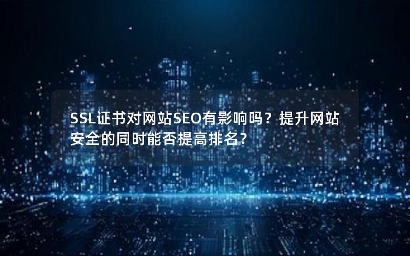 SSL证书对网站SEO有影响吗？提升网站安全的同时能否提高排名？