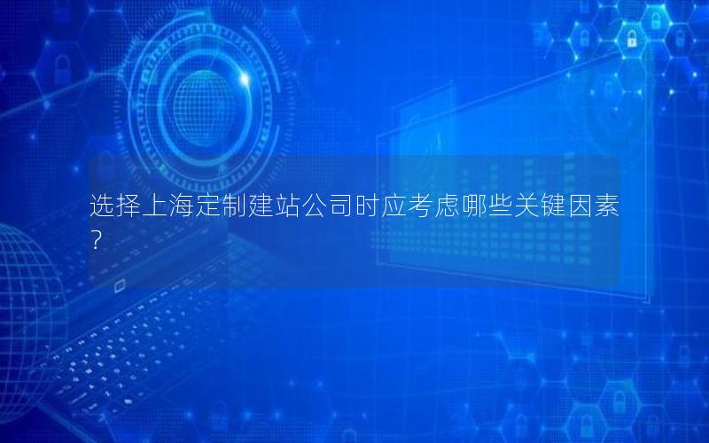 选择上海定制建站公司时应考虑哪些关键因素？