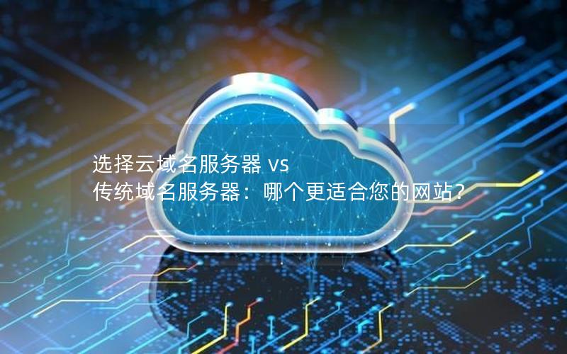 选择云域名服务器 vs 传统域名服务器：哪个更适合您的网站？
