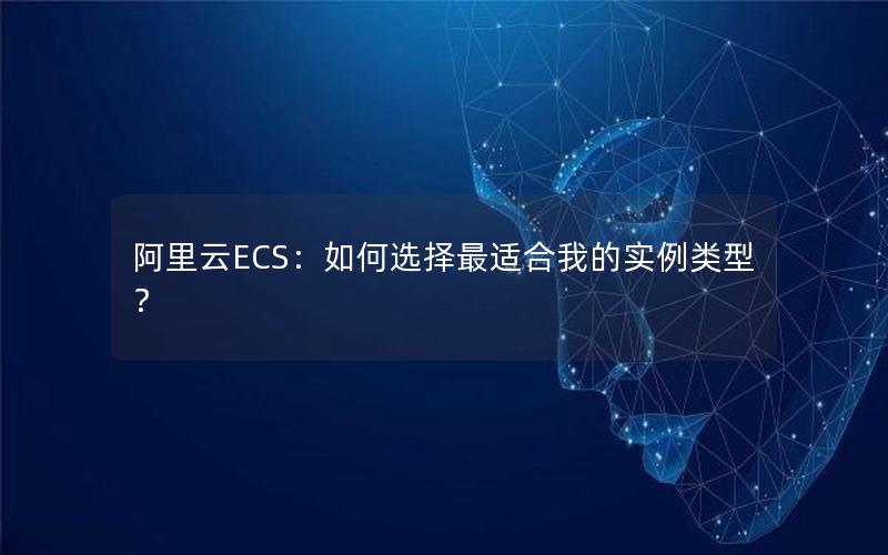 阿里云ECS：如何选择最适合我的实例类型？