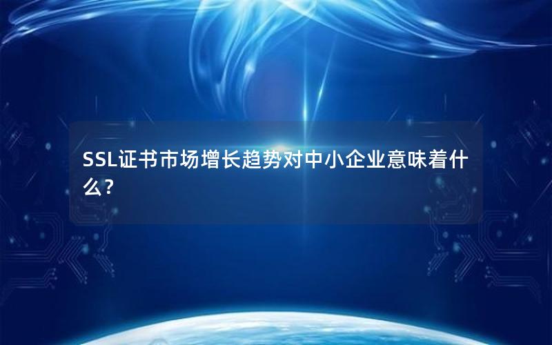 SSL证书市场增长趋势对中小企业意味着什么？
