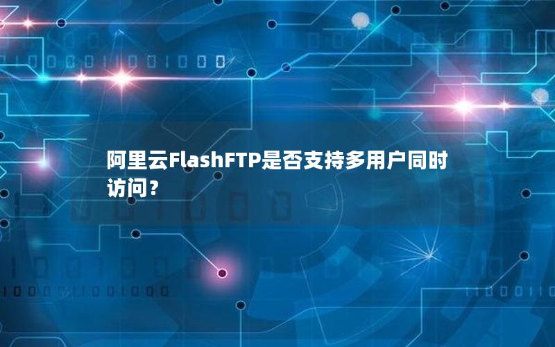 阿里云FlashFTP是否支持多用户同时访问？