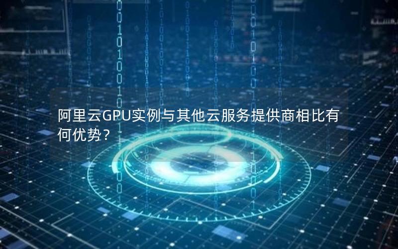 阿里云GPU实例与其他云服务提供商相比有何优势？
